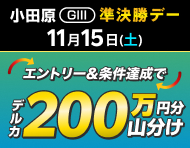 【11/15(土)・小田原GIII】準決勝デーは払戻金2万円達成で200万円分山分け！_楽天競輪_Kドリームス