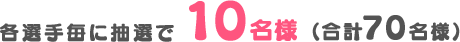 各選手毎に抽選で10名様(合計70名様)