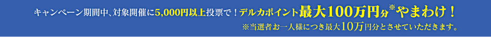 対象開催に5,000円以上と投票でデルカポイント100万円やまわけ！