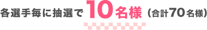 各選手毎に抽選で10名様(合計70名様)