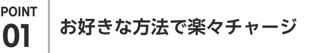 POINT01 お好きな方法で楽々チャージ