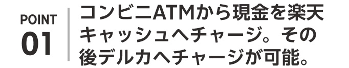 POINT01 コンビニATMから現金を楽天キャッシュへチャージ。その後デルカへチャージが可能。